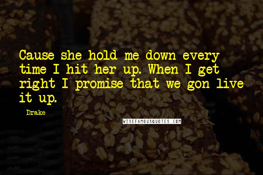 Drake Quotes: Cause she hold me down every time I hit her up. When I get right I promise that we gon live it up.