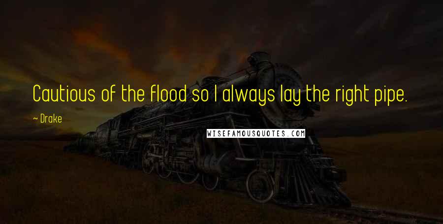 Drake Quotes: Cautious of the flood so I always lay the right pipe.