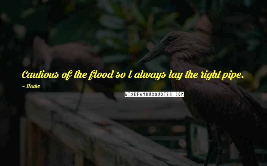 Drake Quotes: Cautious of the flood so I always lay the right pipe.
