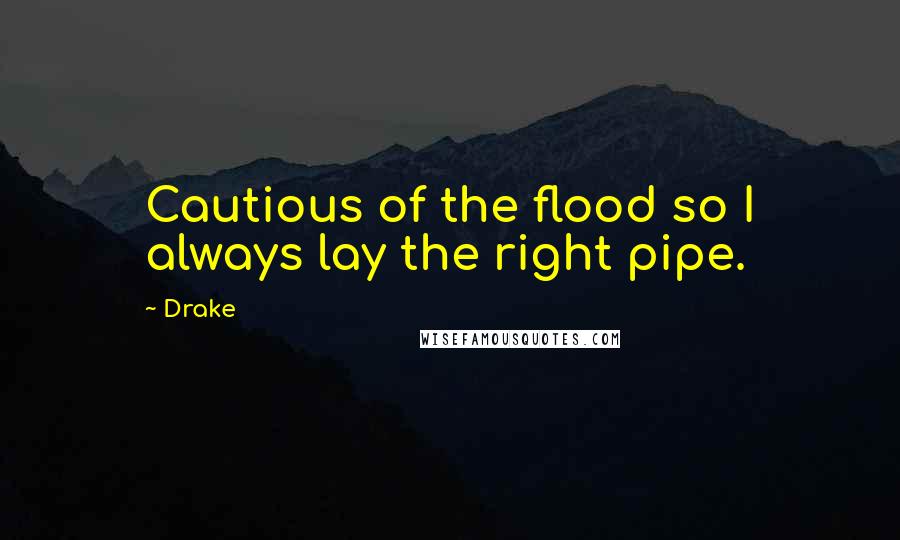 Drake Quotes: Cautious of the flood so I always lay the right pipe.