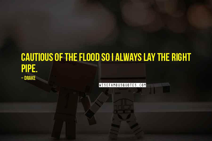 Drake Quotes: Cautious of the flood so I always lay the right pipe.
