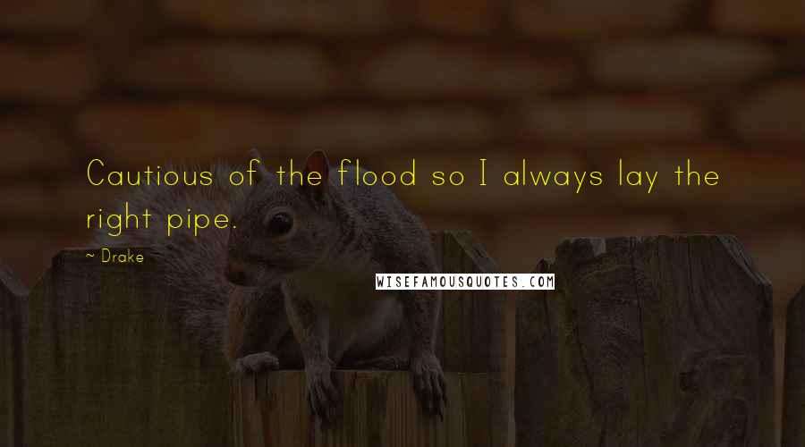 Drake Quotes: Cautious of the flood so I always lay the right pipe.