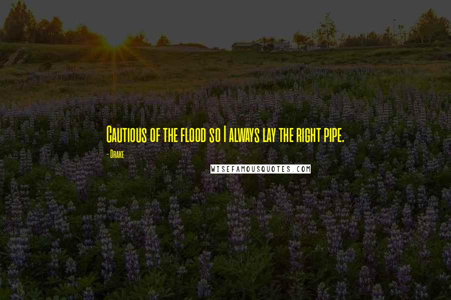 Drake Quotes: Cautious of the flood so I always lay the right pipe.