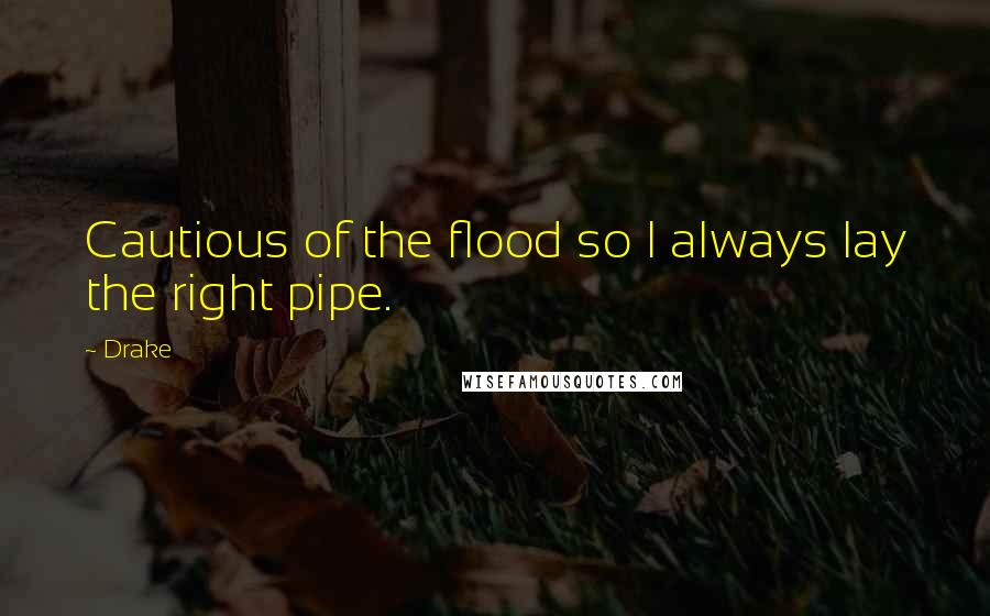 Drake Quotes: Cautious of the flood so I always lay the right pipe.