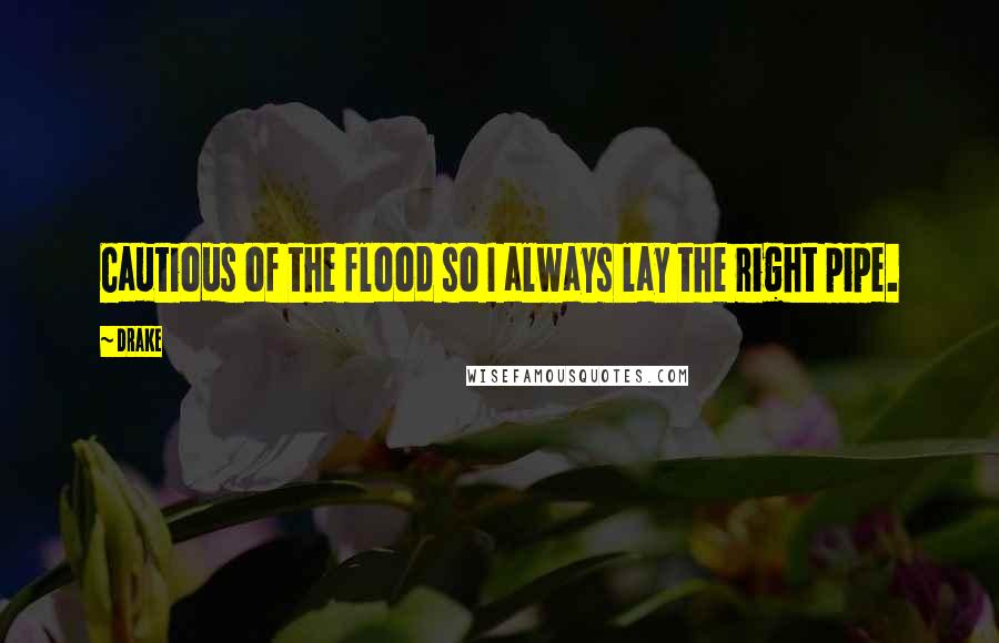 Drake Quotes: Cautious of the flood so I always lay the right pipe.