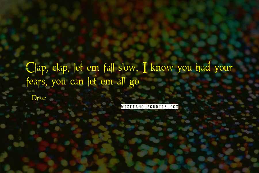 Drake Quotes: Clap, clap, let em fall slow. I know you had your fears, you can let em all go