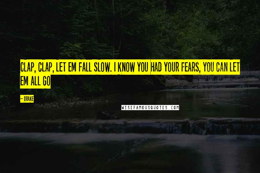 Drake Quotes: Clap, clap, let em fall slow. I know you had your fears, you can let em all go