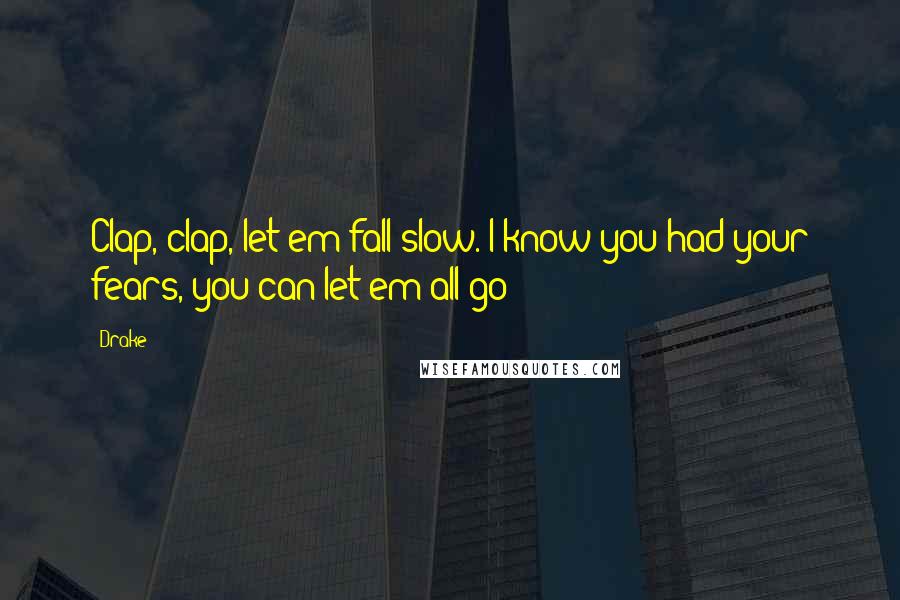 Drake Quotes: Clap, clap, let em fall slow. I know you had your fears, you can let em all go