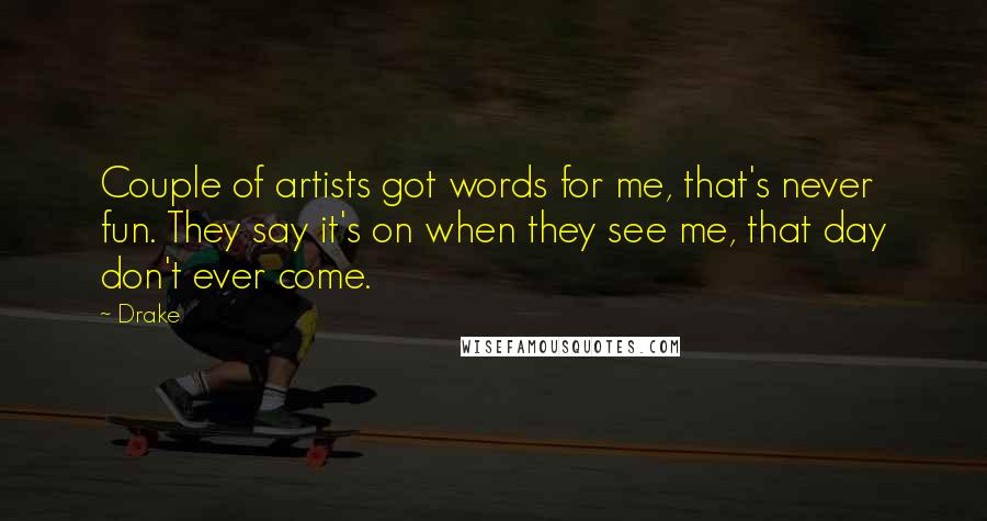 Drake Quotes: Couple of artists got words for me, that's never fun. They say it's on when they see me, that day don't ever come.