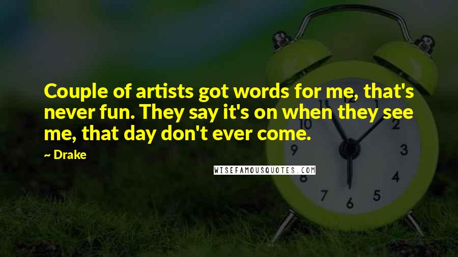 Drake Quotes: Couple of artists got words for me, that's never fun. They say it's on when they see me, that day don't ever come.