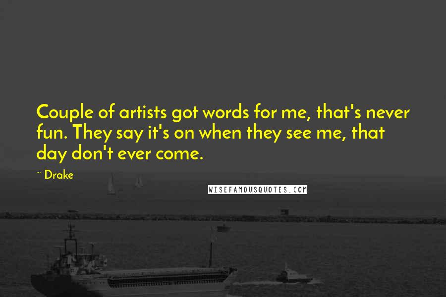 Drake Quotes: Couple of artists got words for me, that's never fun. They say it's on when they see me, that day don't ever come.