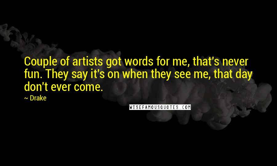 Drake Quotes: Couple of artists got words for me, that's never fun. They say it's on when they see me, that day don't ever come.