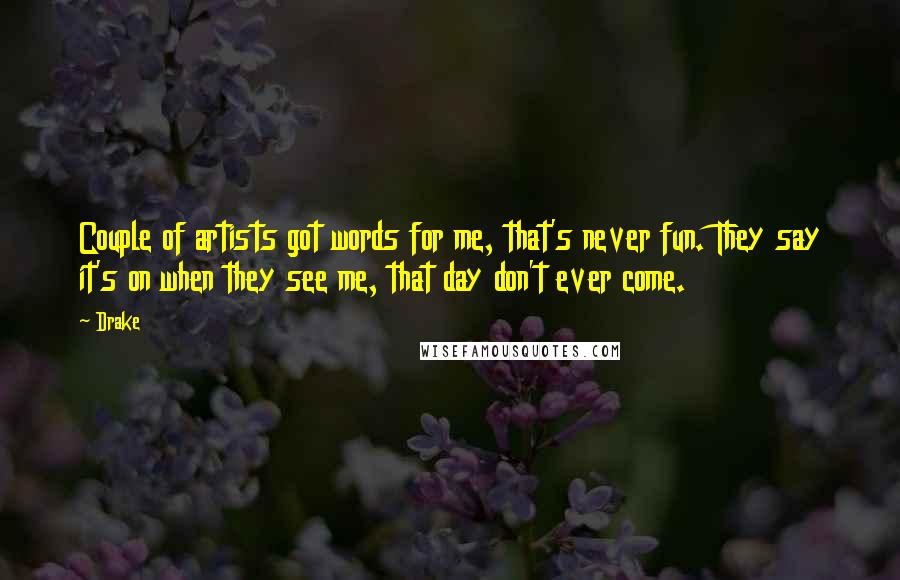 Drake Quotes: Couple of artists got words for me, that's never fun. They say it's on when they see me, that day don't ever come.