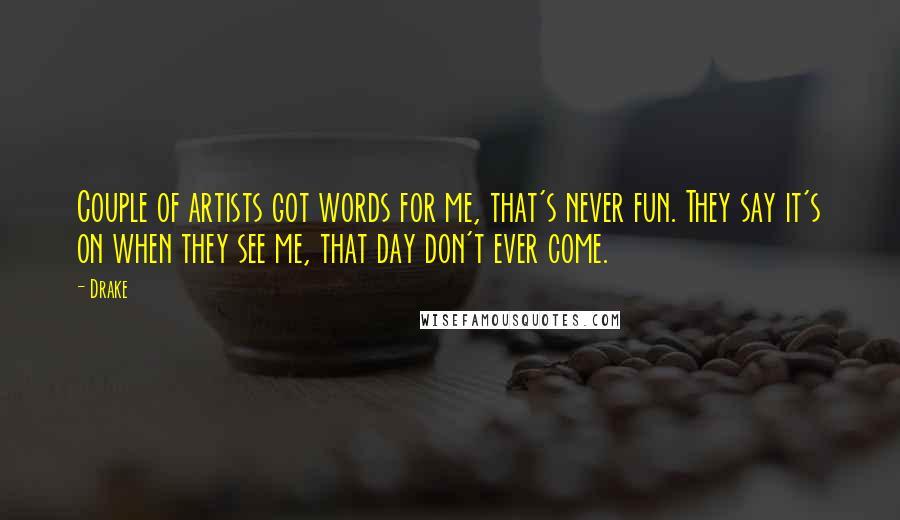 Drake Quotes: Couple of artists got words for me, that's never fun. They say it's on when they see me, that day don't ever come.