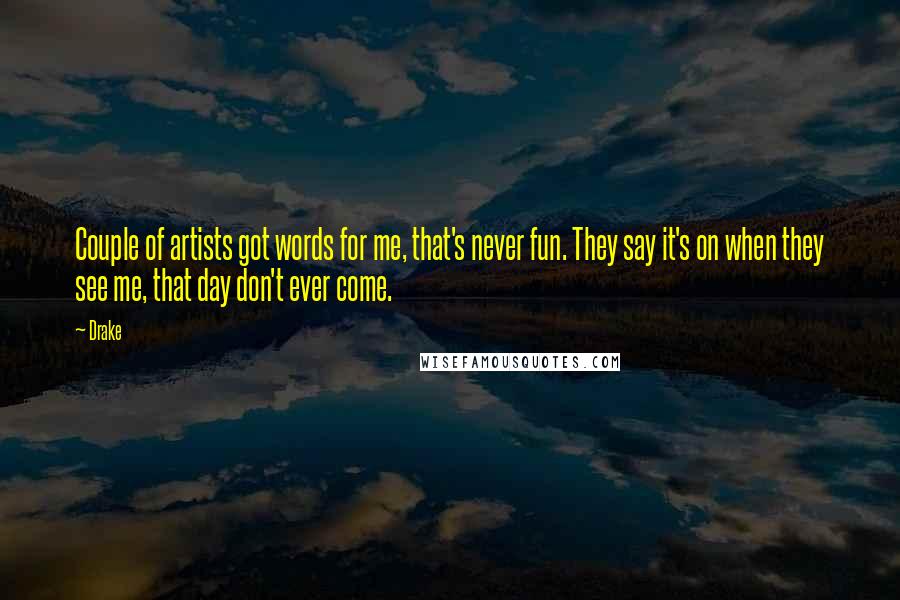 Drake Quotes: Couple of artists got words for me, that's never fun. They say it's on when they see me, that day don't ever come.
