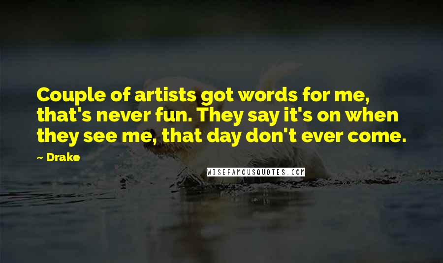 Drake Quotes: Couple of artists got words for me, that's never fun. They say it's on when they see me, that day don't ever come.