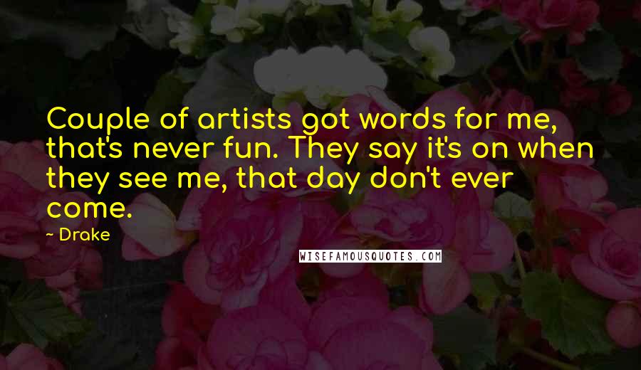 Drake Quotes: Couple of artists got words for me, that's never fun. They say it's on when they see me, that day don't ever come.
