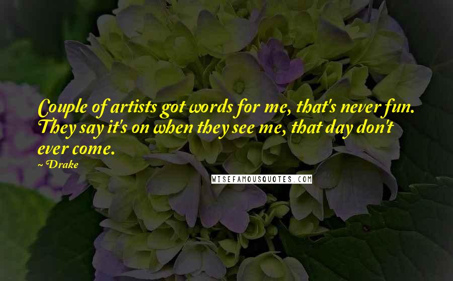 Drake Quotes: Couple of artists got words for me, that's never fun. They say it's on when they see me, that day don't ever come.