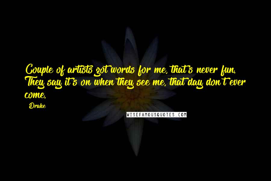 Drake Quotes: Couple of artists got words for me, that's never fun. They say it's on when they see me, that day don't ever come.