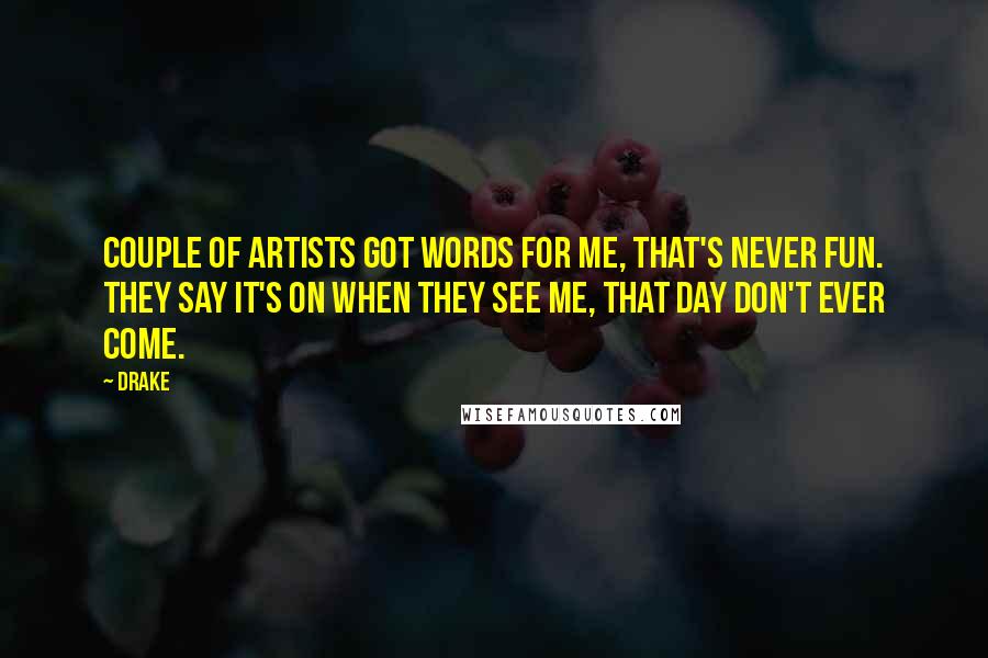Drake Quotes: Couple of artists got words for me, that's never fun. They say it's on when they see me, that day don't ever come.