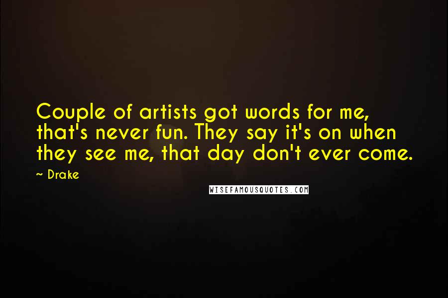 Drake Quotes: Couple of artists got words for me, that's never fun. They say it's on when they see me, that day don't ever come.