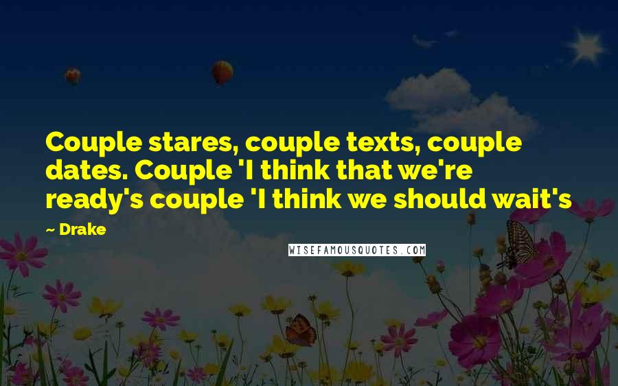 Drake Quotes: Couple stares, couple texts, couple dates. Couple 'I think that we're ready's couple 'I think we should wait's