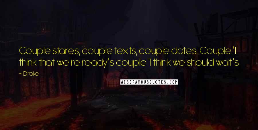 Drake Quotes: Couple stares, couple texts, couple dates. Couple 'I think that we're ready's couple 'I think we should wait's