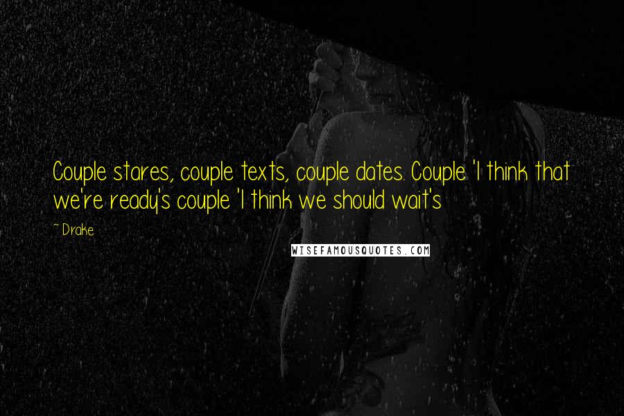 Drake Quotes: Couple stares, couple texts, couple dates. Couple 'I think that we're ready's couple 'I think we should wait's