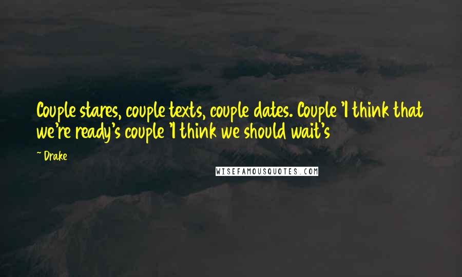 Drake Quotes: Couple stares, couple texts, couple dates. Couple 'I think that we're ready's couple 'I think we should wait's