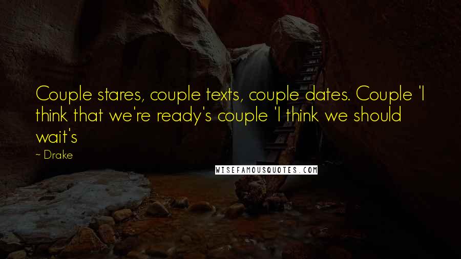 Drake Quotes: Couple stares, couple texts, couple dates. Couple 'I think that we're ready's couple 'I think we should wait's