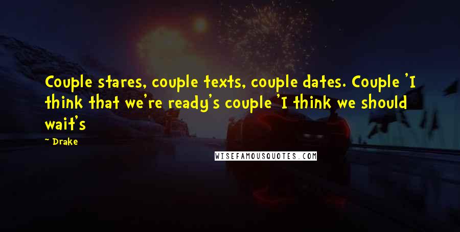 Drake Quotes: Couple stares, couple texts, couple dates. Couple 'I think that we're ready's couple 'I think we should wait's