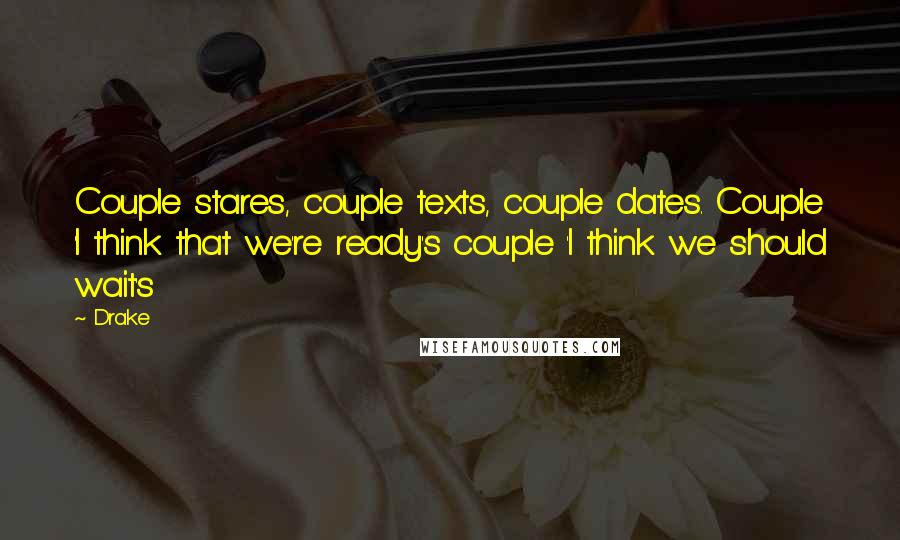 Drake Quotes: Couple stares, couple texts, couple dates. Couple 'I think that we're ready's couple 'I think we should wait's