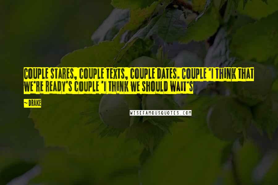 Drake Quotes: Couple stares, couple texts, couple dates. Couple 'I think that we're ready's couple 'I think we should wait's