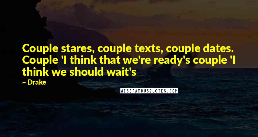 Drake Quotes: Couple stares, couple texts, couple dates. Couple 'I think that we're ready's couple 'I think we should wait's