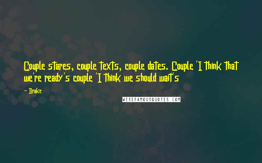 Drake Quotes: Couple stares, couple texts, couple dates. Couple 'I think that we're ready's couple 'I think we should wait's