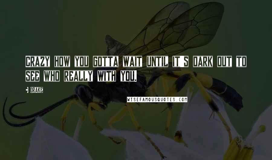 Drake Quotes: Crazy how you gotta wait until it's dark out to see who really with you.