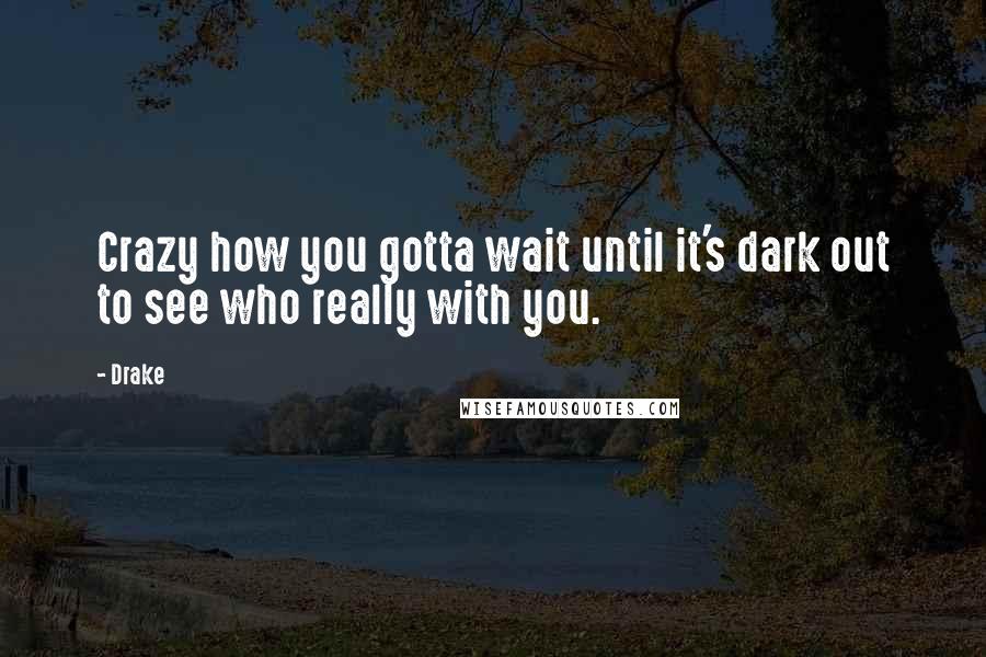 Drake Quotes: Crazy how you gotta wait until it's dark out to see who really with you.