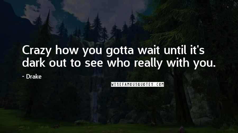 Drake Quotes: Crazy how you gotta wait until it's dark out to see who really with you.