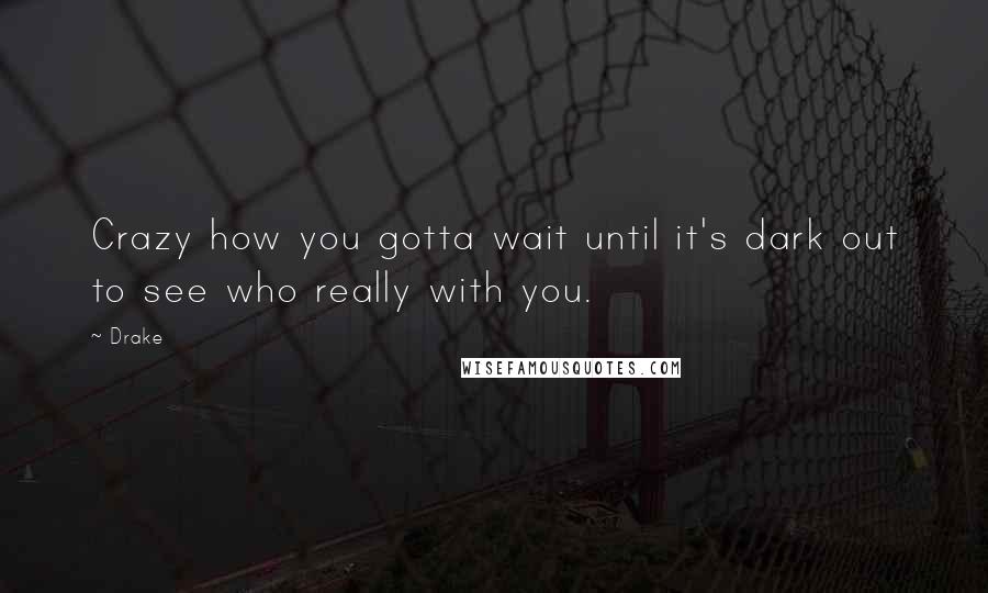 Drake Quotes: Crazy how you gotta wait until it's dark out to see who really with you.