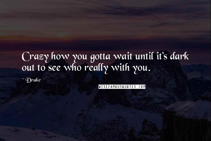 Drake Quotes: Crazy how you gotta wait until it's dark out to see who really with you.