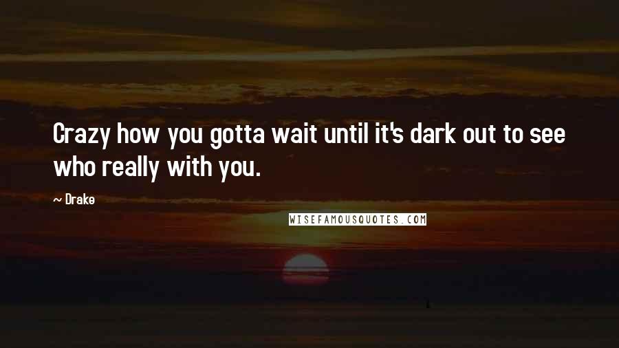 Drake Quotes: Crazy how you gotta wait until it's dark out to see who really with you.