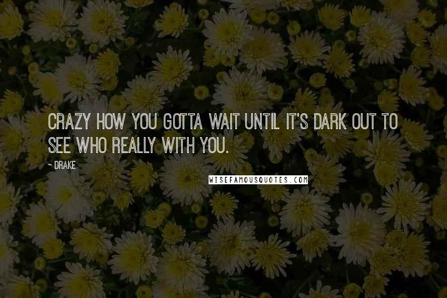 Drake Quotes: Crazy how you gotta wait until it's dark out to see who really with you.