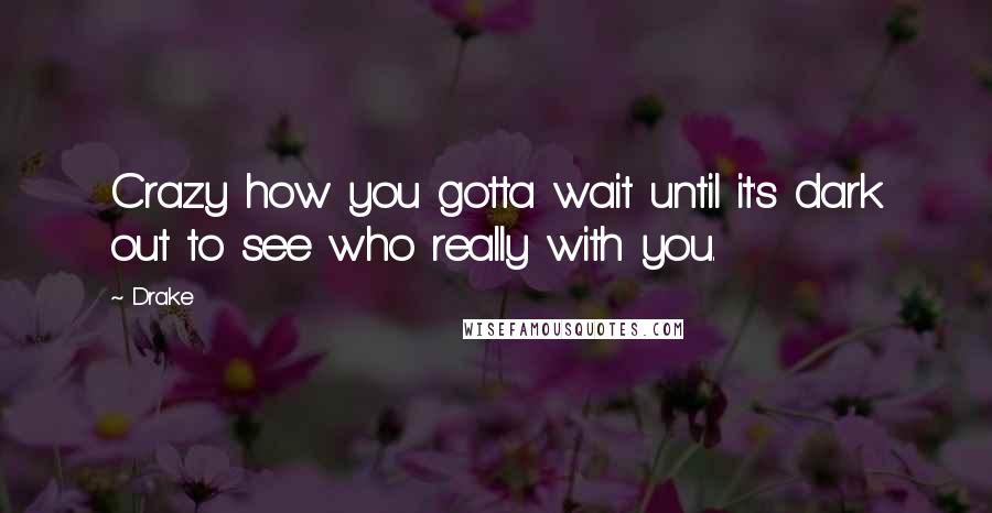 Drake Quotes: Crazy how you gotta wait until it's dark out to see who really with you.