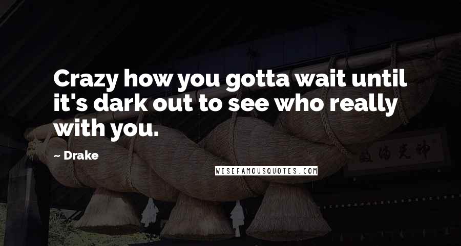 Drake Quotes: Crazy how you gotta wait until it's dark out to see who really with you.