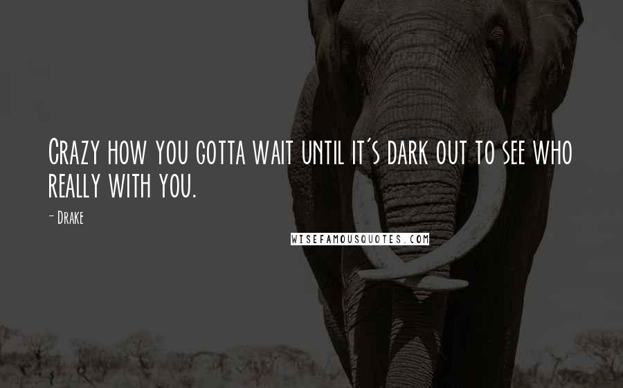 Drake Quotes: Crazy how you gotta wait until it's dark out to see who really with you.