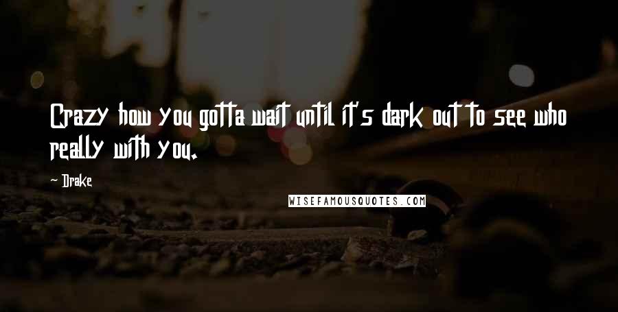 Drake Quotes: Crazy how you gotta wait until it's dark out to see who really with you.