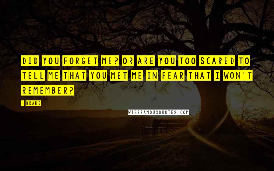 Drake Quotes: Did you forget me? Or are you too scared to tell me that you met me in fear that I won't remember?