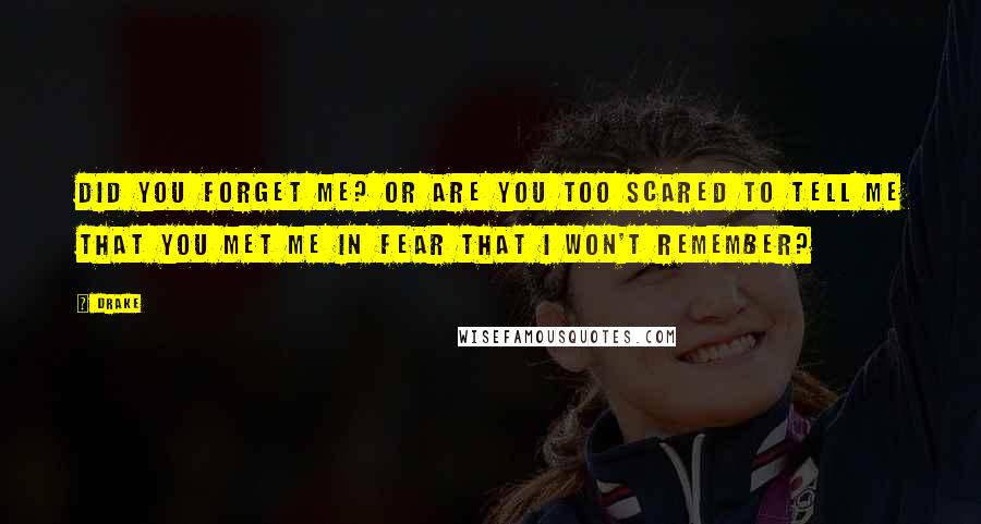 Drake Quotes: Did you forget me? Or are you too scared to tell me that you met me in fear that I won't remember?