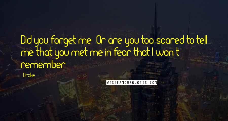 Drake Quotes: Did you forget me? Or are you too scared to tell me that you met me in fear that I won't remember?