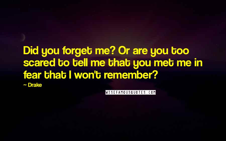 Drake Quotes: Did you forget me? Or are you too scared to tell me that you met me in fear that I won't remember?